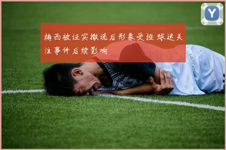 梅西被证实撒谎后形象受挫 球迷关注事件后续影响