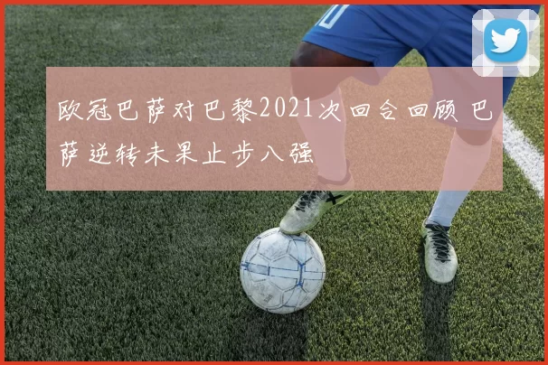 欧冠巴萨对巴黎2021次回合回顾 巴萨逆转未果止步八强