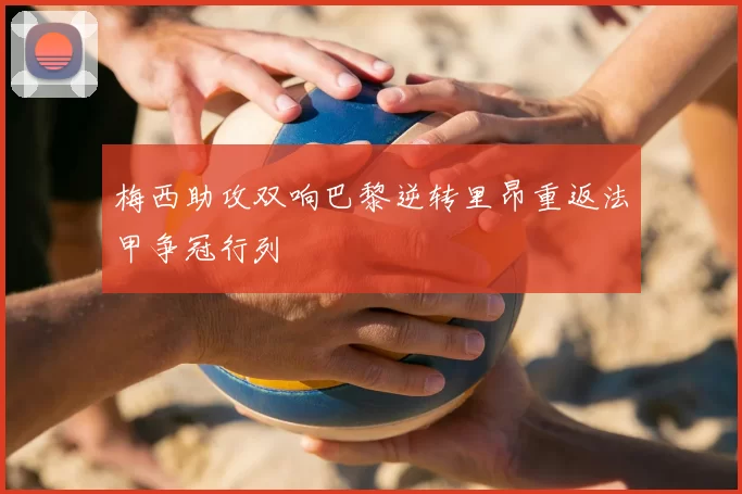 梅西助攻双响巴黎逆转里昂重返法甲争冠行列