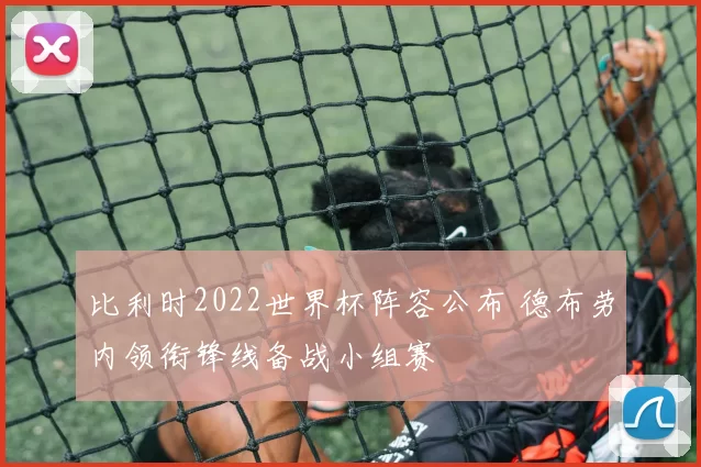 比利时2022世界杯阵容公布 德布劳内领衔锋线备战小组赛