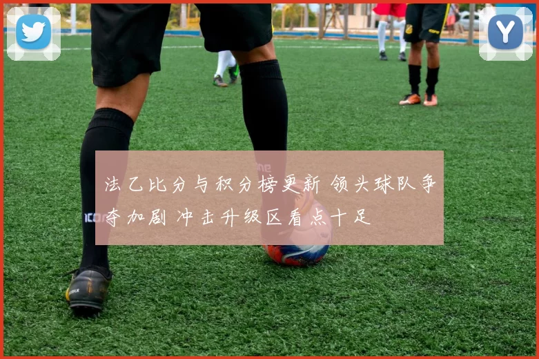 法乙比分与积分榜更新 领头球队争夺加剧 冲击升级区看点十足