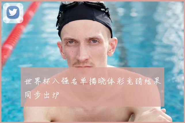 世界杯八强名单揭晓体彩竞猜结果同步出炉