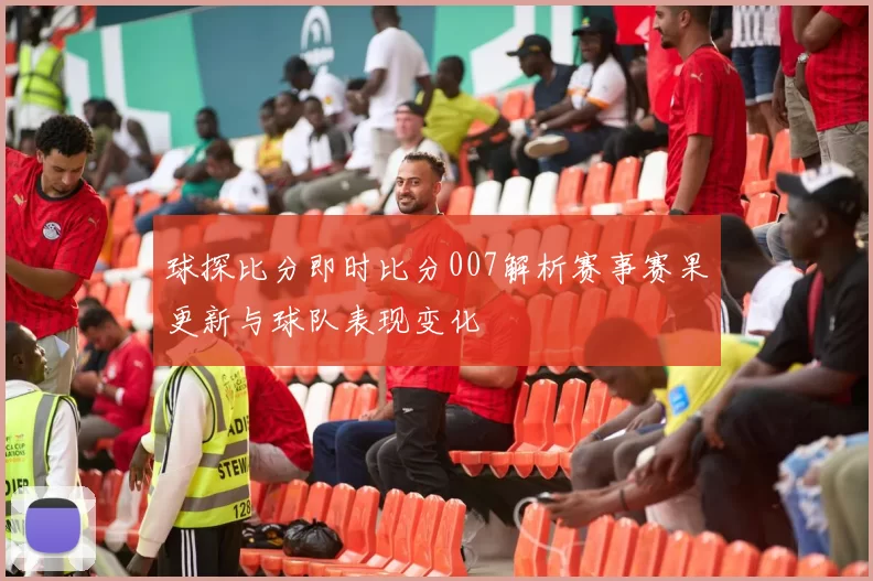 球探比分即时比分007解析赛事赛果更新与球队表现变化