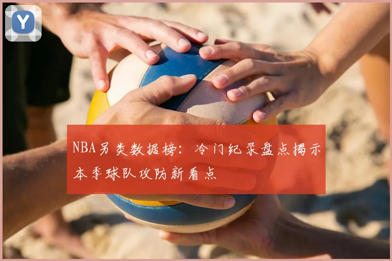 NBA另类数据榜：冷门纪录盘点揭示本季球队攻防新看点