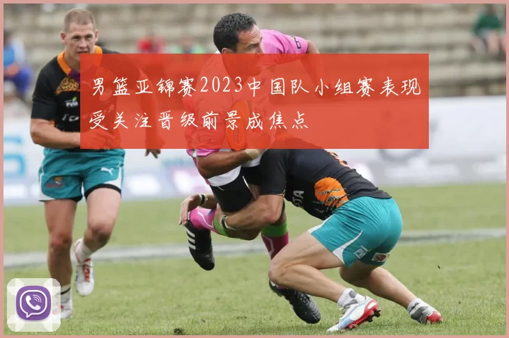 男篮亚锦赛2023中国队小组赛表现受关注晋级前景成焦点