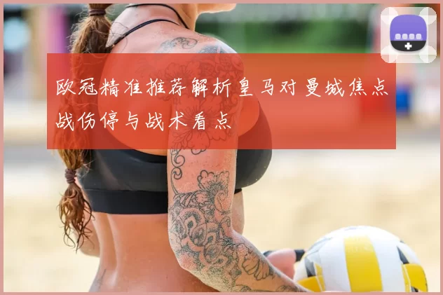 欧冠精准推荐解析皇马对曼城焦点战伤停与战术看点
