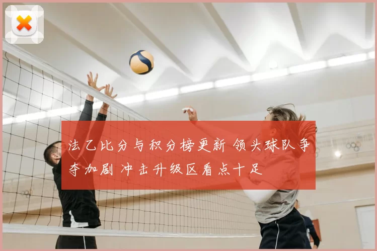 法乙比分与积分榜更新 领头球队争夺加剧 冲击升级区看点十足