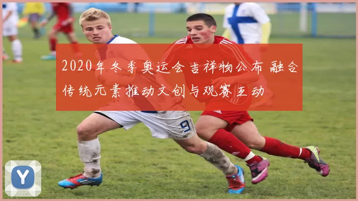 2020年冬季奥运会吉祥物公布 融合传统元素推动文创与观赛互动