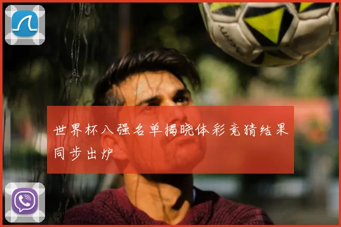世界杯八强名单揭晓体彩竞猜结果同步出炉
