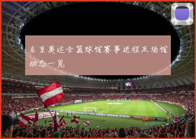 东京奥运会篮球馆赛事进程及场馆动态一览