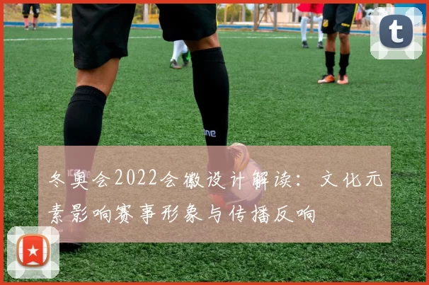 冬奥会2022会徽设计解读：文化元素影响赛事形象与传播反响