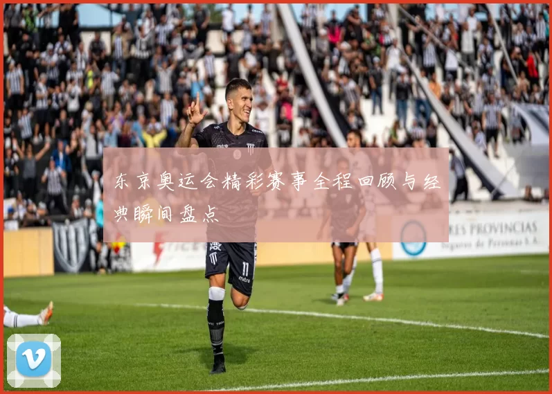东京奥运会精彩赛事全程回顾与经典瞬间盘点