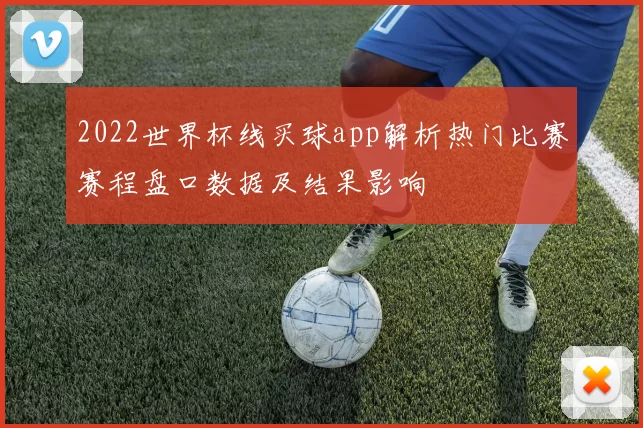 2022世界杯线买球app解析热门比赛赛程盘口数据及结果影响