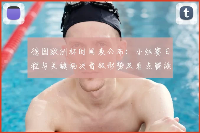 德国欧洲杯时间表公布：小组赛日程与关键场次晋级形势及看点解读