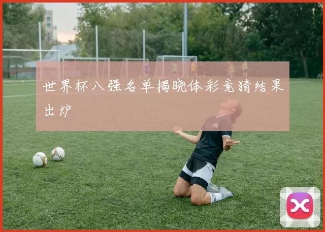 世界杯八强名单揭晓体彩竞猜结果出炉