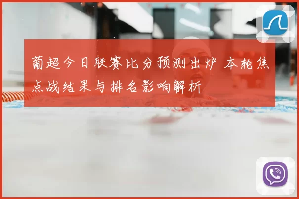 葡超今日联赛比分预测出炉 本轮焦点战结果与排名影响解析