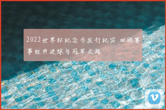 2022世界杯纪念币发行纪实 回顾赛事经典进球与冠军之路