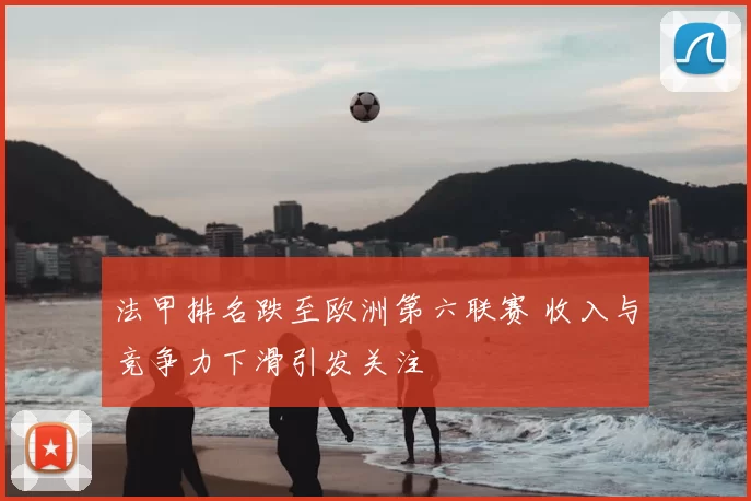 法甲排名跌至欧洲第六联赛 收入与竞争力下滑引发关注