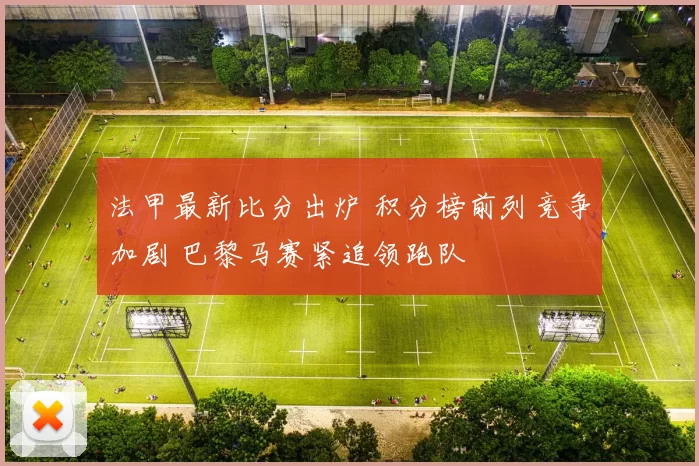 法甲最新比分出炉 积分榜前列竞争加剧 巴黎马赛紧追领跑队