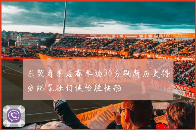东契奇季后赛单场36分刷新历史得分纪录独行侠险胜快船