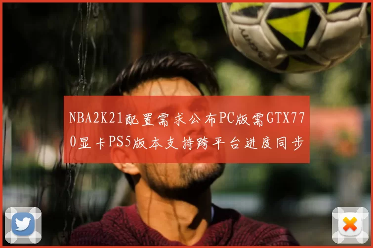 NBA2K21配置需求公布PC版需GTX770显卡PS5版本支持跨平台进度同步