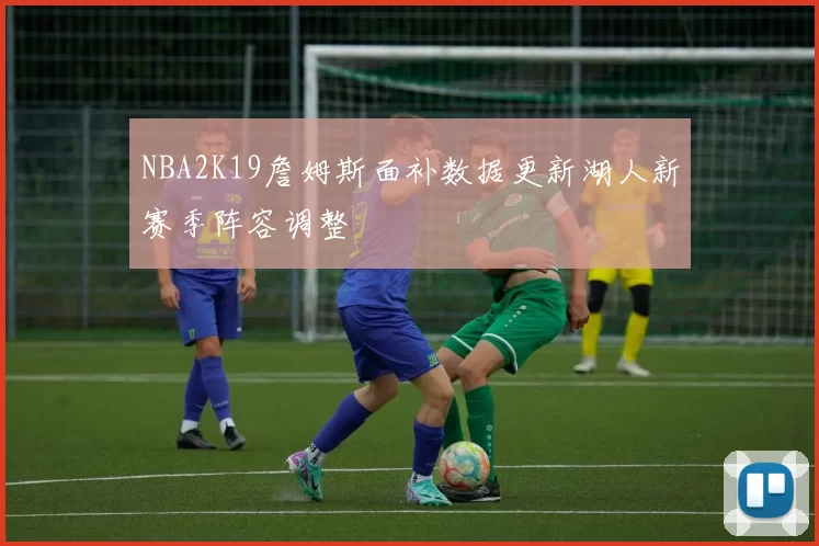 NBA2K19詹姆斯面补数据更新湖人新赛季阵容调整