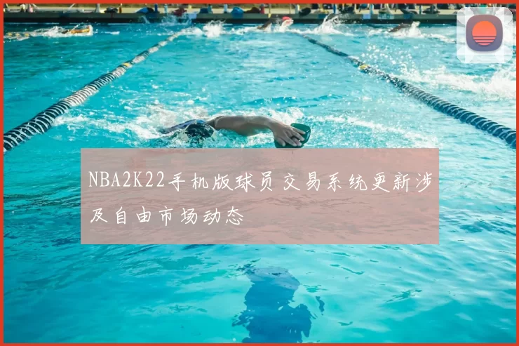 NBA2K22手机版球员交易系统更新涉及自由市场动态