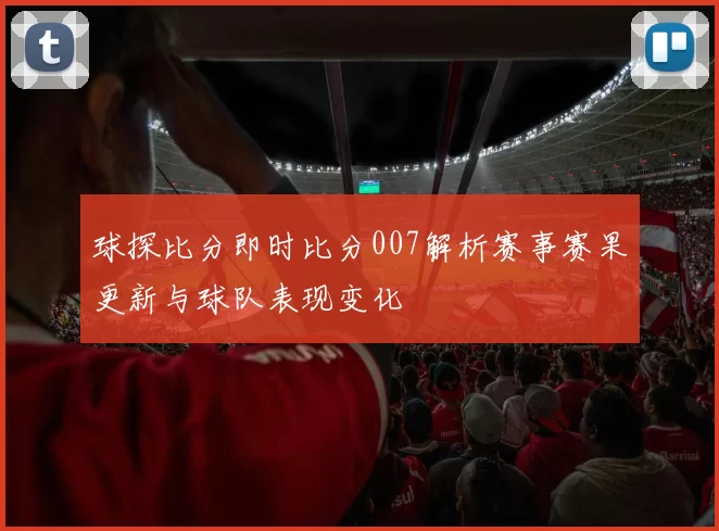 球探比分即时比分007解析赛事赛果更新与球队表现变化