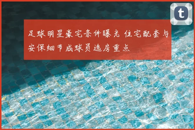 足球明星豪宅条件曝光 住宅配套与安保细节成球员选房重点