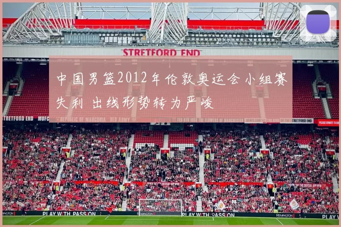 中国男篮2012年伦敦奥运会小组赛失利 出线形势转为严峻