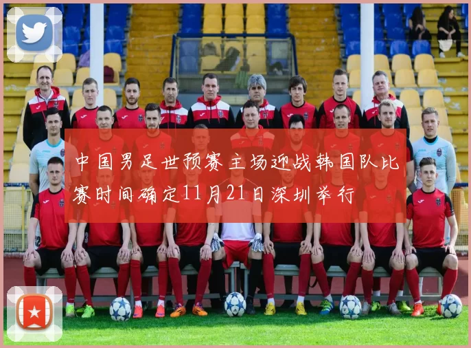 中国男足世预赛主场迎战韩国队比赛时间确定11月21日深圳举行