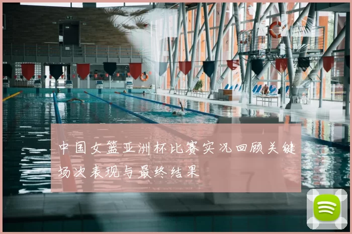 中国女篮亚洲杯比赛实况回顾关键场次表现与最终结果