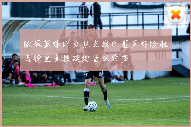 欧冠篮球比分焦点战巴塞罗那险胜马德里竞技延续晋级希望