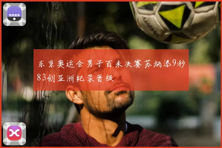 东京奥运会男子百米决赛苏炳添9秒83创亚洲纪录晋级