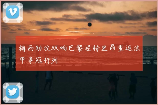 梅西助攻双响巴黎逆转里昂重返法甲争冠行列