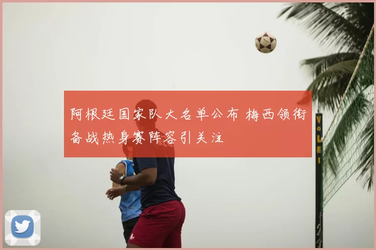 阿根廷国家队大名单公布 梅西领衔备战热身赛阵容引关注