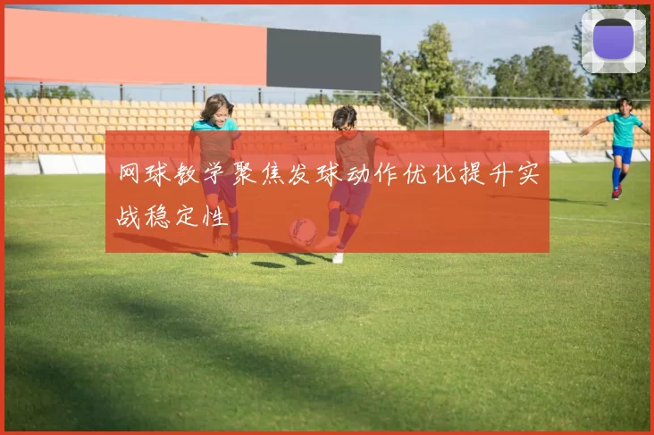 网球教学聚焦发球动作优化提升实战稳定性