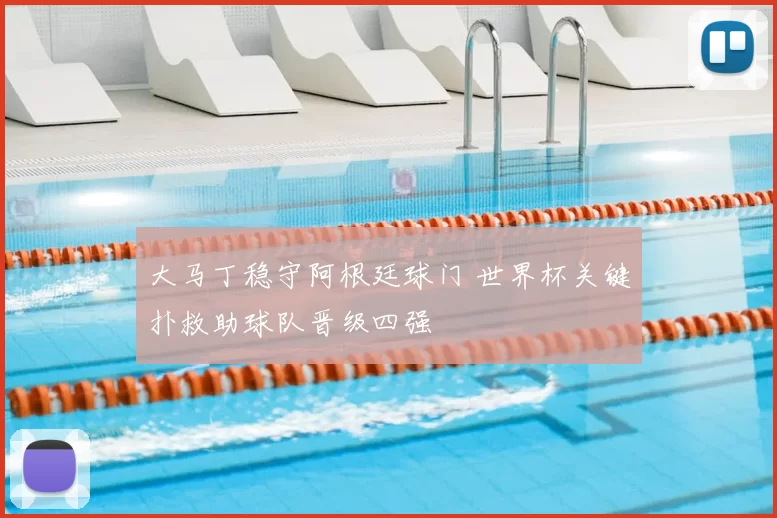 大马丁稳守阿根廷球门 世界杯关键扑救助球队晋级四强