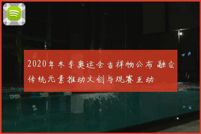 2020年冬季奥运会吉祥物公布 融合传统元素推动文创与观赛互动