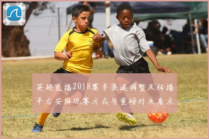 英超直播2018赛季渠道调整及转播平台安排观赛方式与重磅对决看点