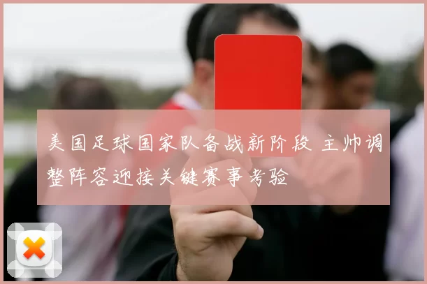美国足球国家队备战新阶段 主帅调整阵容迎接关键赛事考验