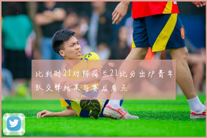 比利时21对阵荷兰21比分出炉青年队交锋结果与赛后看点