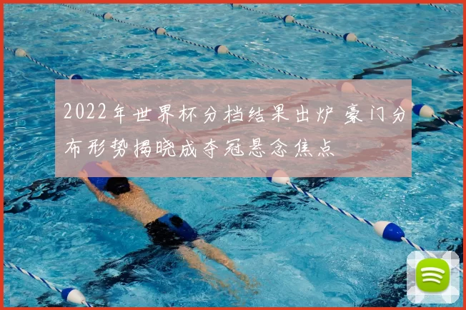 2022年世界杯分档结果出炉 豪门分布形势揭晓成夺冠悬念焦点