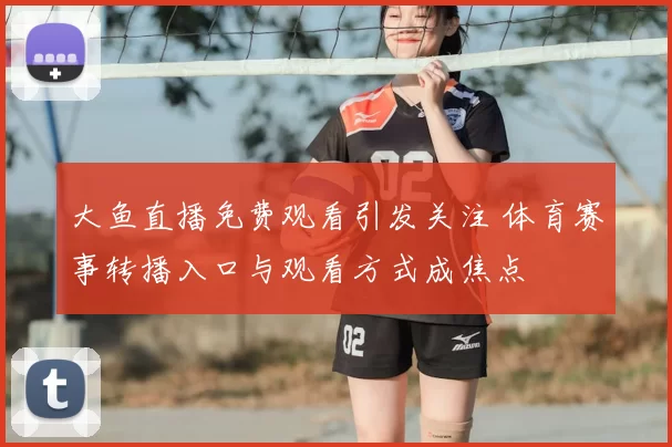 大鱼直播免费观看引发关注 体育赛事转播入口与观看方式成焦点