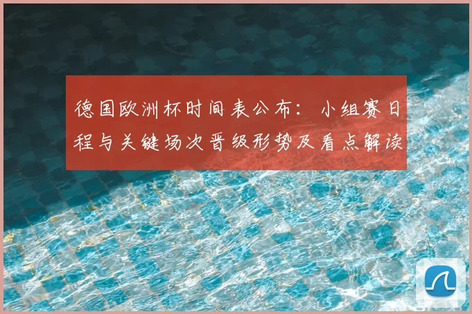 德国欧洲杯时间表公布：小组赛日程与关键场次晋级形势及看点解读