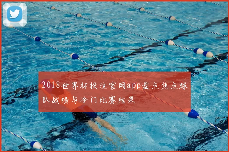 2018世界杯投注官网app盘点焦点球队战绩与冷门比赛结果