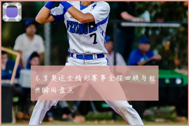 东京奥运会精彩赛事全程回顾与经典瞬间盘点