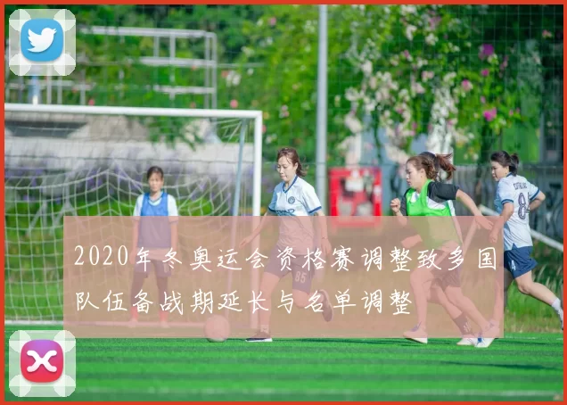2020年冬奥运会资格赛调整致多国队伍备战期延长与名单调整