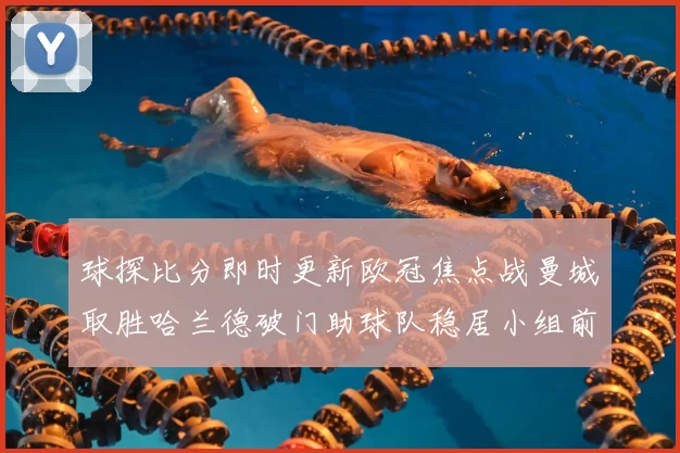 球探比分即时更新欧冠焦点战曼城取胜哈兰德破门助球队稳居小组前列
