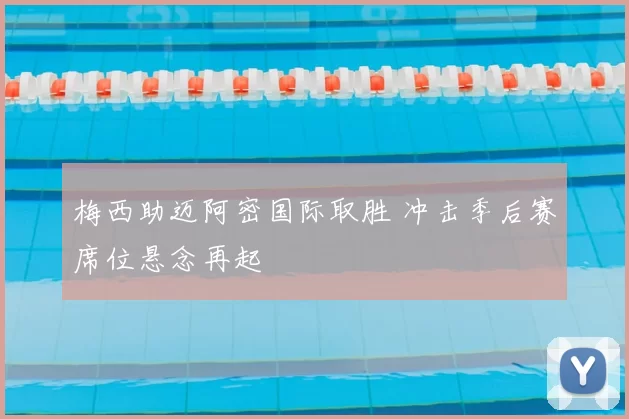梅西助迈阿密国际取胜 冲击季后赛席位悬念再起